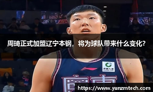 周琦正式加盟辽宁本钢，将为球队带来什么变化？