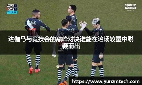 达伽马与竞技会的巅峰对决谁能在这场较量中脱颖而出