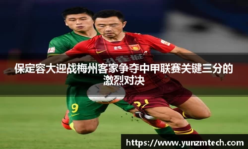 保定容大迎战梅州客家争夺中甲联赛关键三分的激烈对决